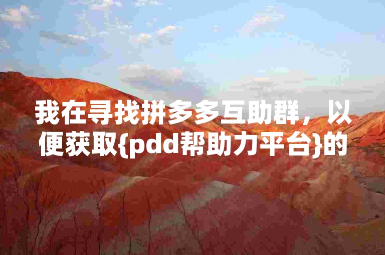 我在寻找拼多多互助群，以便获取{pdd帮助力平台}的支持。