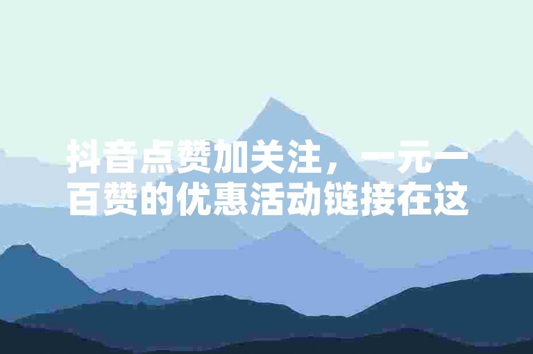 抖音点赞加关注，一元一百赞的优惠活动链接在这里！