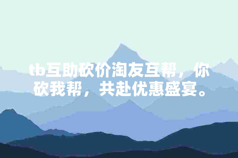 tb互助砍价淘友互帮，你砍我帮，共赴优惠盛宴。