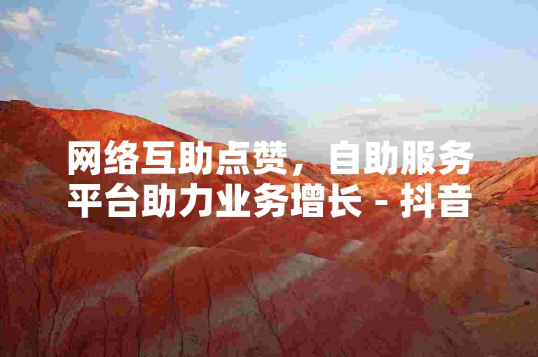 网络互助点赞，自助服务平台助力业务增长 - 抖音账号回收服务 - 快手互动评论个性化平台。