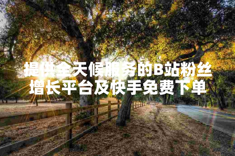 提供全天候服务的B站粉丝增长平台及快手免费下单工具。