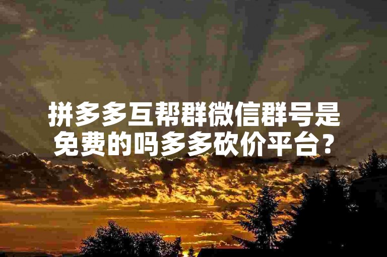 拼多多互帮群微信群号是免费的吗多多砍价平台？