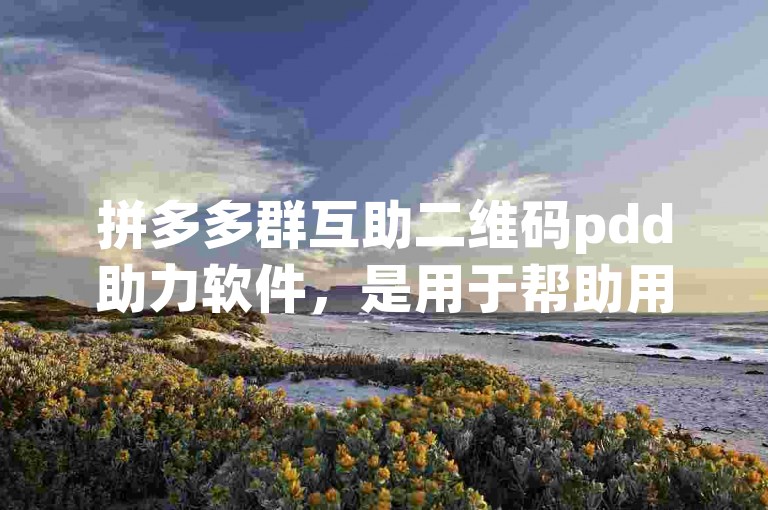 拼多多群互助二维码pdd助力软件，是用于帮助用户在拼多多平台上进行商品互助砍价的便捷工具。