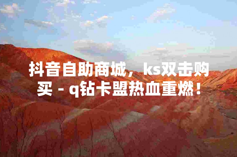 抖音自助商城，ks双击购买 - q钻卡盟热血重燃！