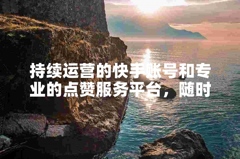 持续运营的快手账号和专业的点赞服务平台，随时待命为您服务。