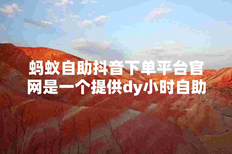 蚂蚁自助抖音下单平台官网是一个提供dy小时自助业务下单服务的平台。