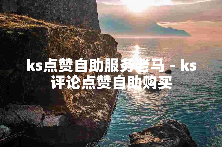 ks点赞自助服务老马 - ks评论点赞自助购买