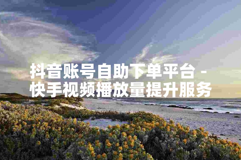 抖音账号自助下单平台 - 快手视频播放量提升服务。