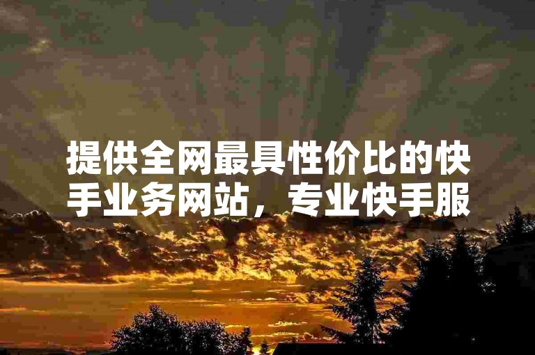 提供全网最具性价比的快手业务网站，专业快手服务，价格公道且效率高，长期合作无忧。