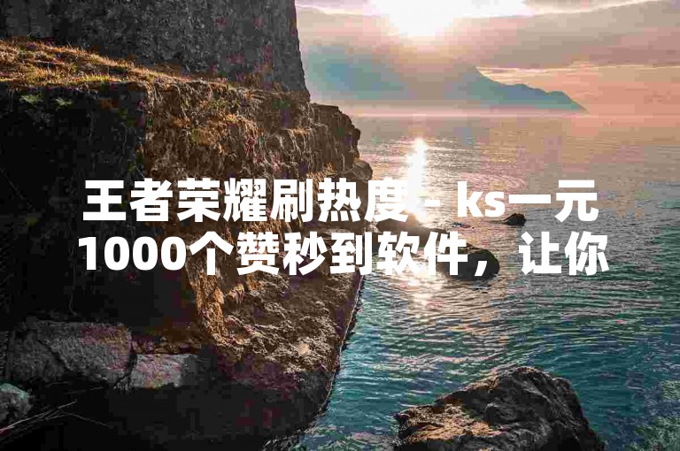 王者荣耀刷热度 - ks一元1000个赞秒到软件，让你的荣耀之路更加顺畅。