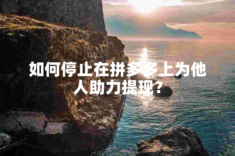 如何停止在拼多多上为他人助力提现？