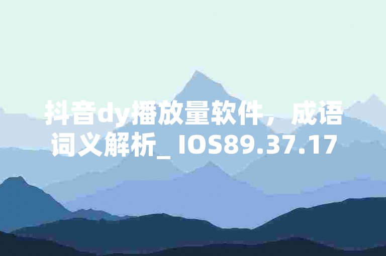 抖音dy播放量软件，成语词义解析_ IOS89.37.179。