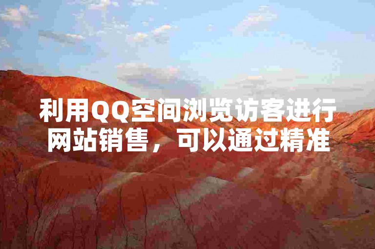利用QQ空间浏览访客进行网站销售，可以通过精准定位目标客户群体，提供有吸引力的内容和优惠活动来吸引他们的注意力，进而转化为实际购买行为。