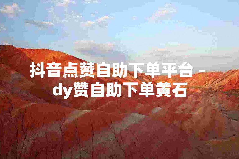 抖音点赞自助下单平台 - dy赞自助下单黄石