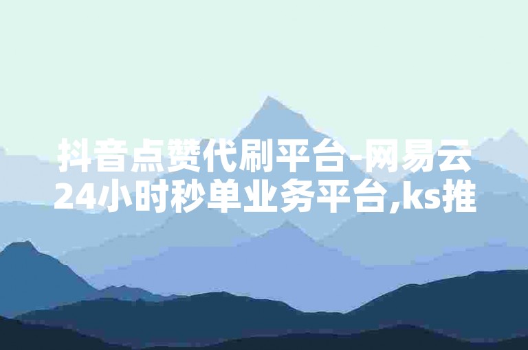 抖音点赞代刷平台-网易云24小时秒单业务平台,ks推广自助网站优惠