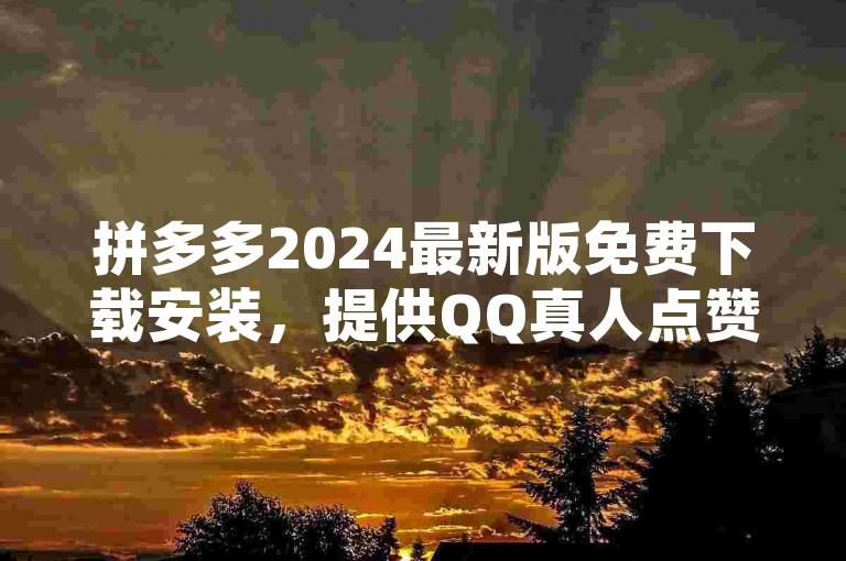 拼多多2024最新版免费下载安装，提供QQ真人点赞服务，以及免费代理网络刷快手双击播放量。