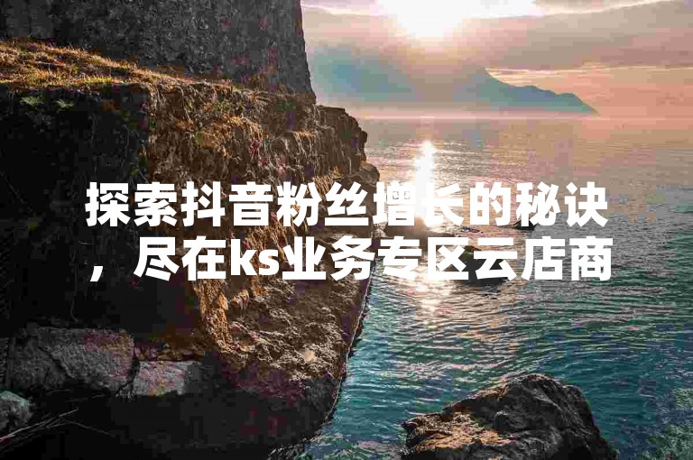 探索抖音粉丝增长的秘诀，尽在ks业务专区云店商城，提供最实惠的点赞与评论服务。