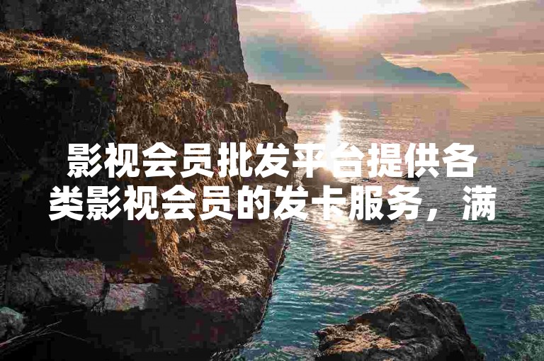 影视会员批发平台提供各类影视会员的发卡服务，满足用户对于影视娱乐的需求。