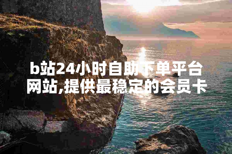 b站24小时自助下单平台网站,提供最稳定的会员卡盟服务。