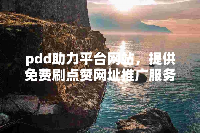 pdd助力平台网站，提供免费刷点赞网址推广服务。