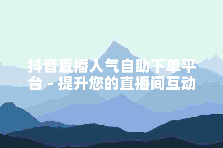 抖音直播人气自助下单平台 - 提升您的直播间互动热度。
