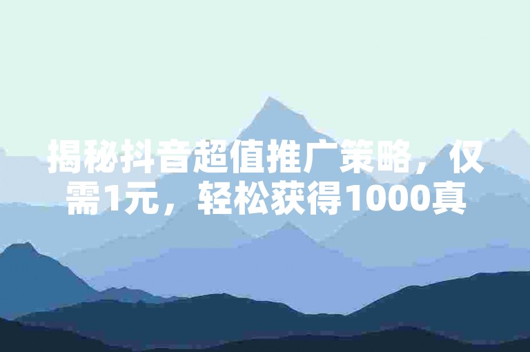 揭秘抖音超值推广策略，仅需1元，轻松获得1000真实粉丝，2025年必备技能！