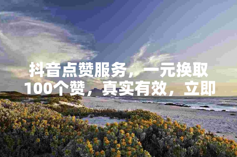 抖音点赞服务，一元换取100个赞，真实有效，立即体验点赞的快感！