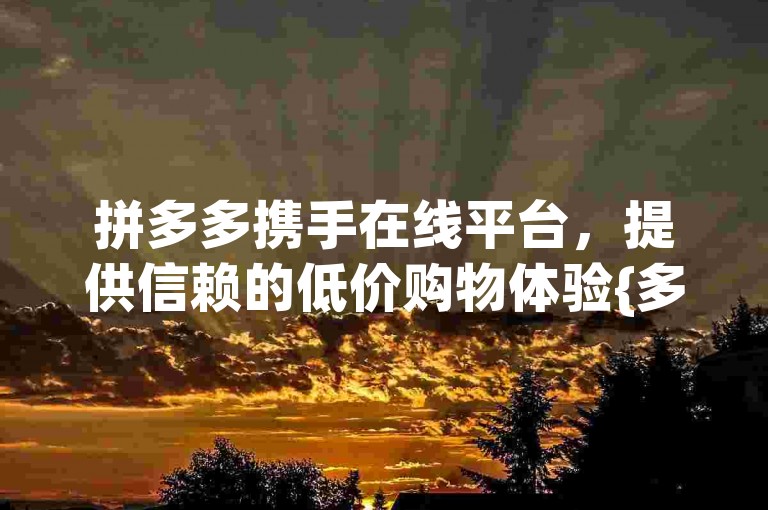 拼多多携手在线平台，提供信赖的低价购物体验{多多砍价网站}。