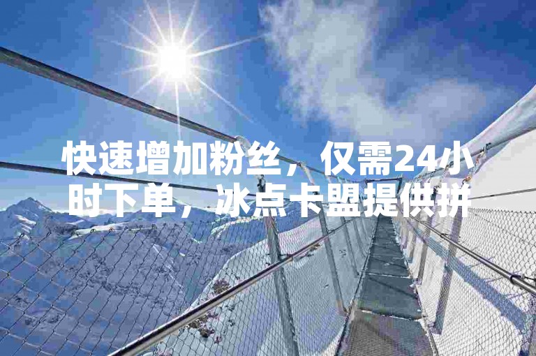 快速增加粉丝，仅需24小时下单，冰点卡盟提供拼多多助力的10个技巧，并支持抖音充值服务。