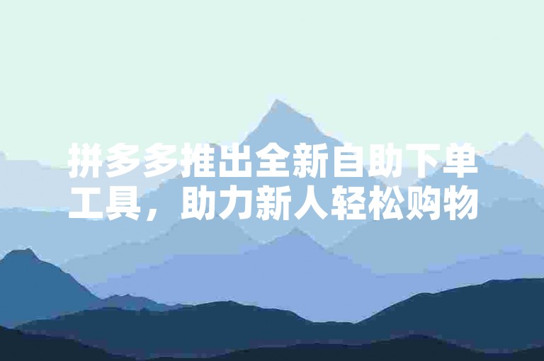 拼多多推出全新自助下单工具，助力新人轻松购物。