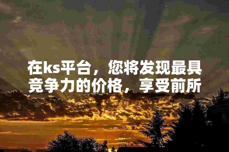 在ks平台，您将发现最具竞争力的价格，享受前所未有的购物优惠。