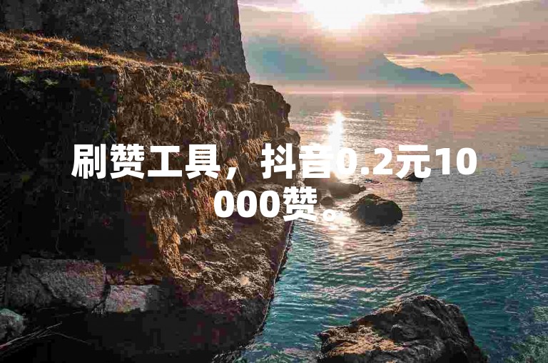 刷赞工具，抖音0.2元10000赞。