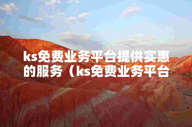 ks免费业务平台提供实惠的服务（ks免费业务平台物超所值）。