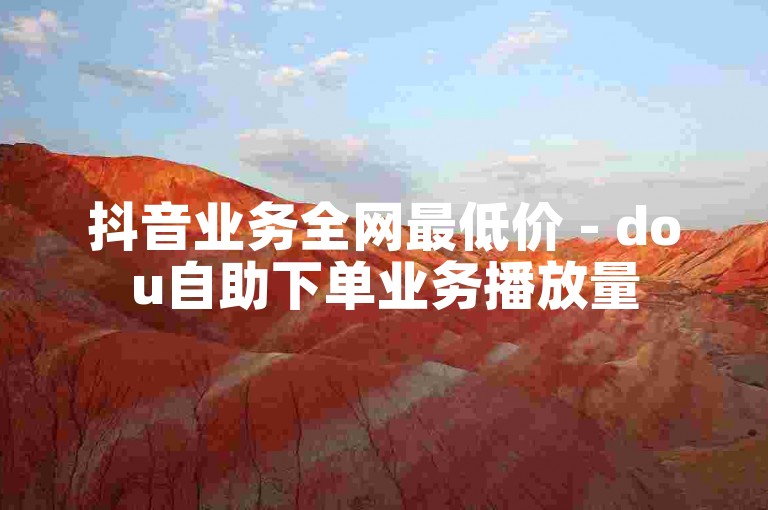 抖音业务全网最低价 - dou自助下单业务播放量