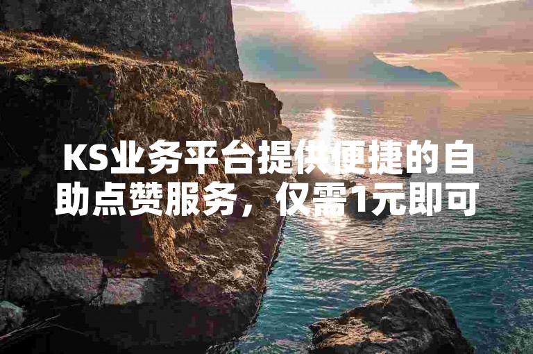 KS业务平台提供便捷的自助点赞服务，仅需1元即可获得100个赞，操作简单快捷。
