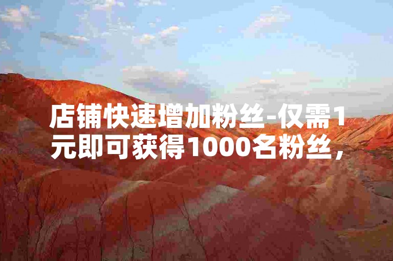 店铺快速增加粉丝-仅需1元即可获得1000名粉丝，快手平台1元可购买100个活跃粉丝的秘籍。