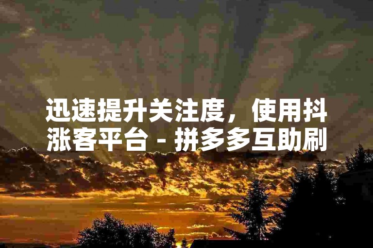 迅速提升关注度，使用抖涨客平台 - 拼多多互助刷单网站 - 学习抖音增粉技巧。