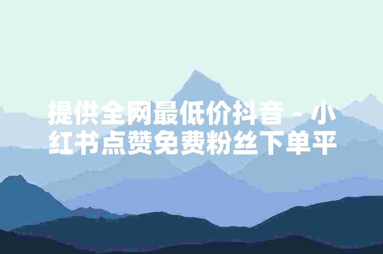 提供全网最低价抖音 - 小红书点赞免费粉丝下单平台。