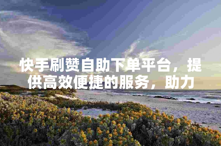 快手刷赞自助下单平台，提供高效便捷的服务，助力您的视频热度飙升。