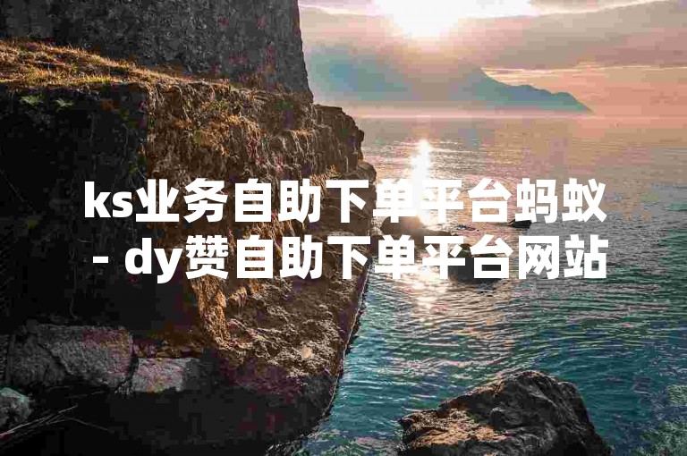 ks业务自助下单平台蚂蚁 - dy赞自助下单平台网站价格，提供便捷的在线服务，让您轻松获取所需的点赞和关注。