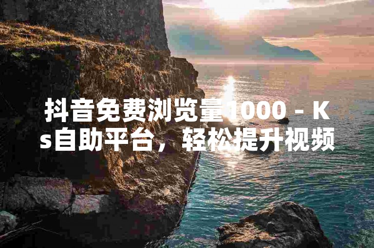 抖音免费浏览量1000 - Ks自助平台，轻松提升视频曝光度。