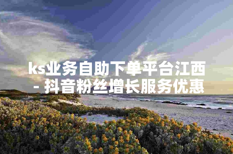 ks业务自助下单平台江西 - 抖音粉丝增长服务优惠