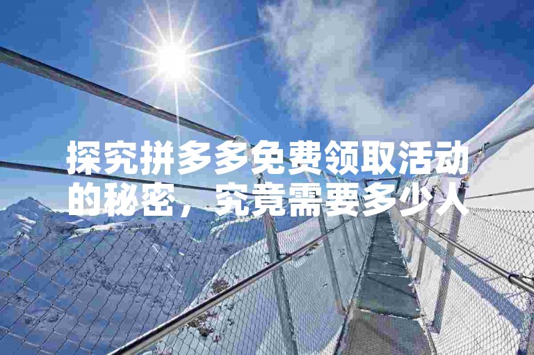探究拼多多免费领取活动的秘密，究竟需要多少人助力才能成功？