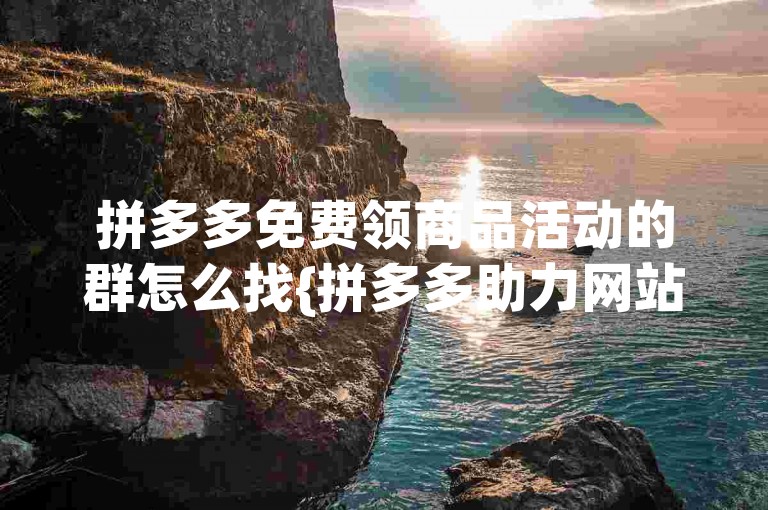 拼多多免费领商品活动的群怎么找{拼多多助力网站}