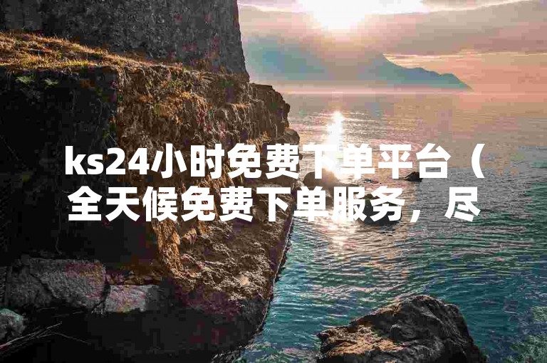 ks24小时免费下单平台（全天候免费下单服务，尽在ks专属平台）