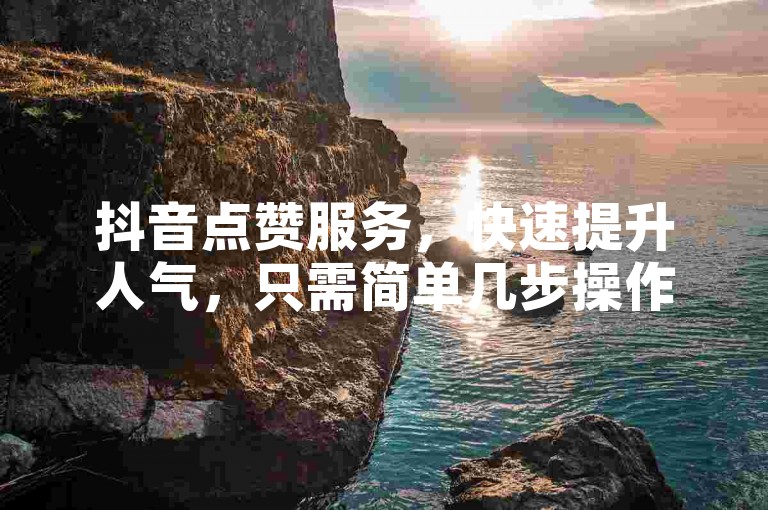 抖音点赞服务，快速提升人气，只需简单几步操作，即可获得十个赞的支持。