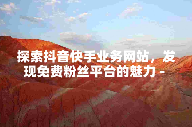 探索抖音快手业务网站，发现免费粉丝平台的魅力 - 点赞评论任务接单大厅等你来挑战！
