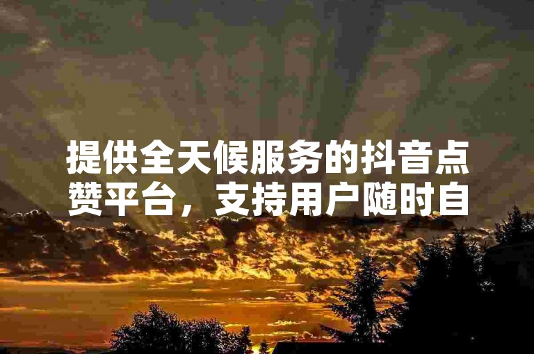 提供全天候服务的抖音点赞平台，支持用户随时自助下单并享受快速发货服务。