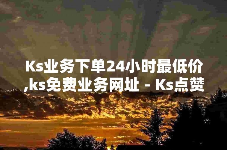 Ks业务下单24小时最低价,ks免费业务网址 - Ks点赞自助 - dy业务下单24小时微利也疯狂!