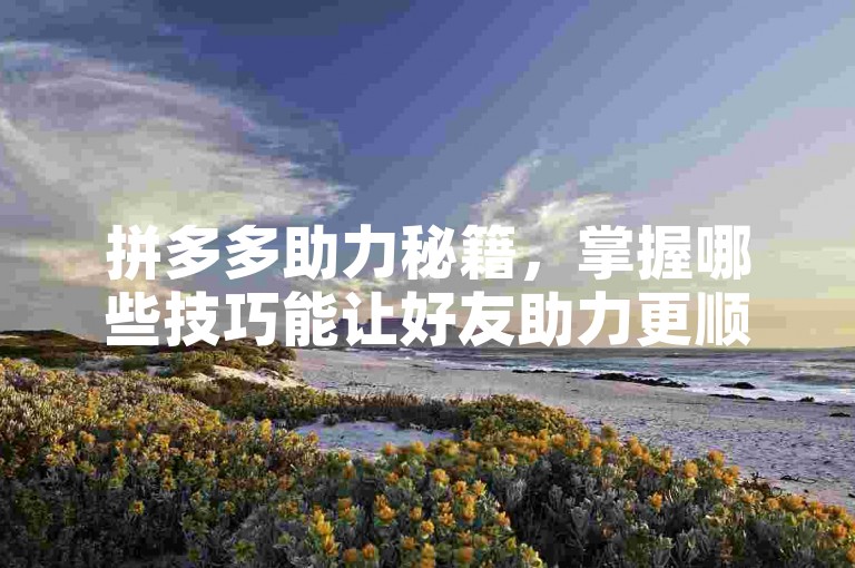 拼多多助力秘籍，掌握哪些技巧能让好友助力更顺利？